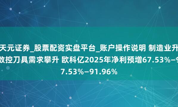 天元证券_股票配资实盘平台_账户操作说明 制造业升级鼓舞数控刀具需求攀升 欧科亿2025年净利预增67.53%—91.96%