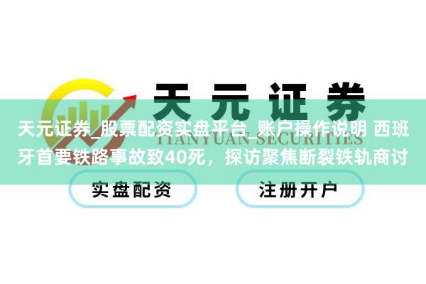 天元证券_股票配资实盘平台_账户操作说明 西班牙首要铁路事故致40死，探访聚焦断裂铁轨商讨
