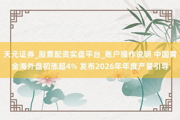 天元证券_股票配资实盘平台_账户操作说明 中国黄金海外盘初涨超4% 发布2026年年度产量引导