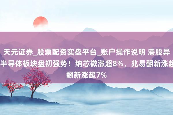 天元证券_股票配资实盘平台_账户操作说明 港股异动 | 半导体板块盘初强势！纳芯微涨超8%，兆易翻新涨超7%
